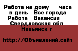 Работа на дому 2-3 часа в день - Все города Работа » Вакансии   . Свердловская обл.,Невьянск г.